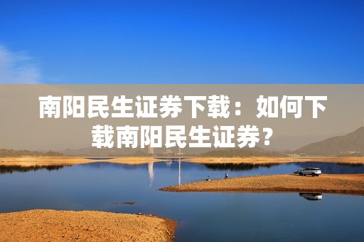 南阳民生证券下载：如何下载南阳民生证券？
