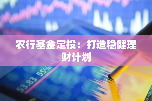 农行<strong><strong>基金</strong></strong>定投：打造稳健理财计划