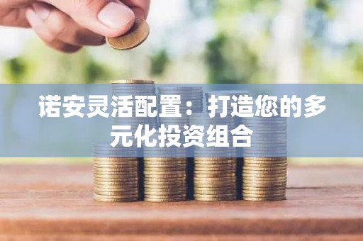 诺安灵活配置：打造您的多元化投资组合