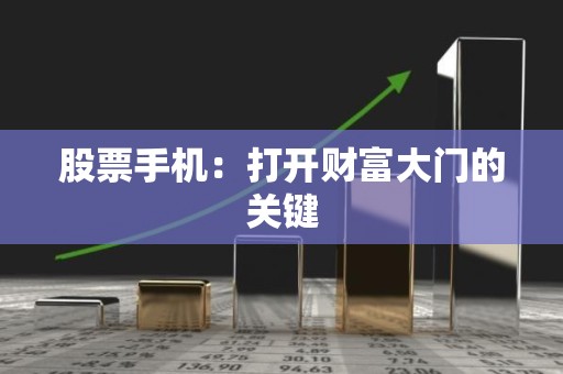 股票手机：打开财富大门的关键
