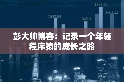 彭大帅博客：记录一个年轻程序猿的成长之路