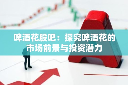 啤酒花股吧：探究啤酒花的市场前景与投资潜力