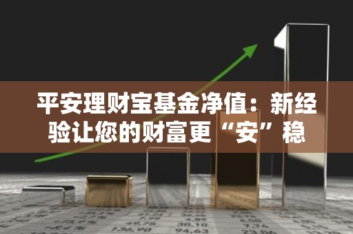 平安理财宝<strong><strong>基金</strong></strong>净值：新经验让您的财富更“安”稳