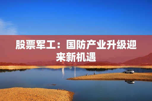 股票军工：国防产业升级迎来新机遇
