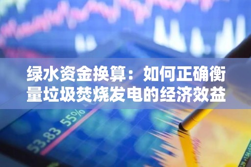 绿水资金换算：如何正确衡量垃圾焚烧发电的经济效益