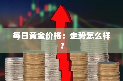 每日黄金价格：走势怎么样？