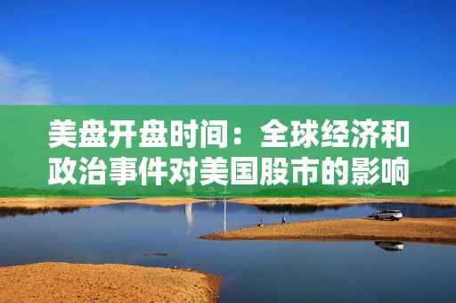 美盘开盘时间：全球经济和政治事件对美国股市的影响分析
