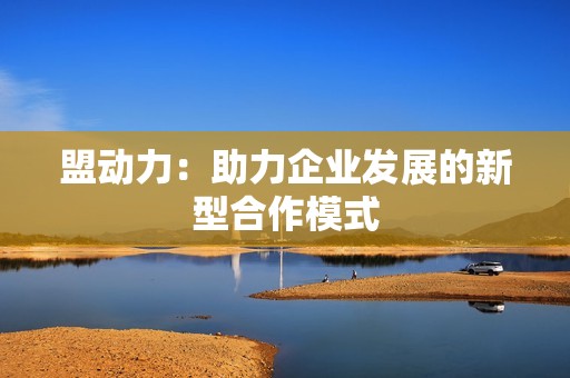盟动力：助力企业发展的新型合作模式