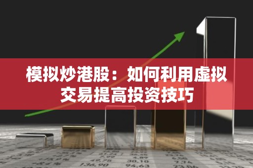 模拟炒港股：如何利用虚拟交易提高投资技巧