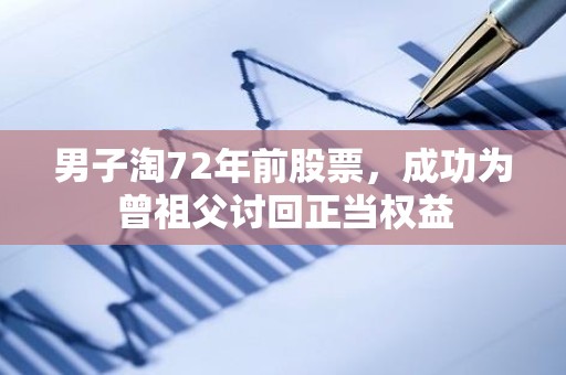 男子淘72年前股票，成功为曾祖父讨回正当权益