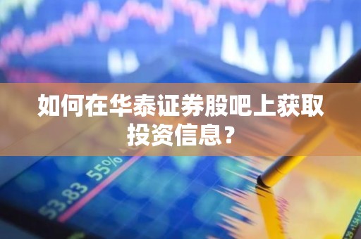 如何在华泰证券股吧上获取投资信息？