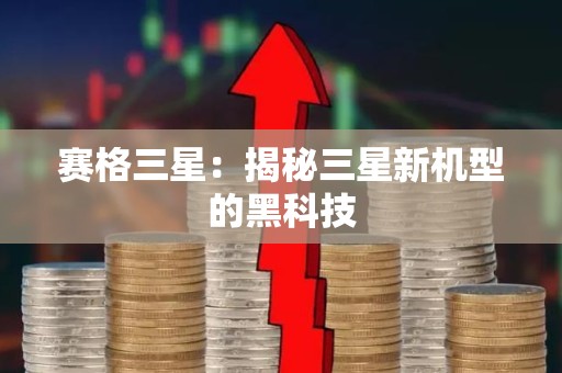 赛格三星：揭秘三星新机型的黑科技