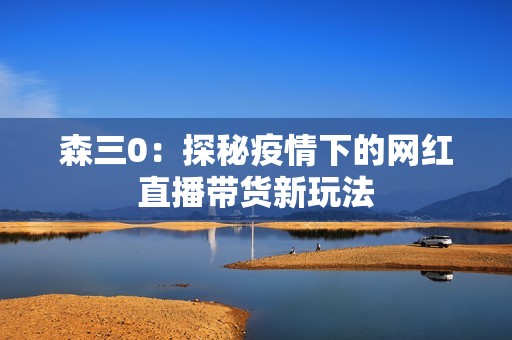 森三0：探秘疫情下的网红直播带货新玩法