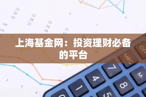 上海<strong><strong>基金</strong></strong>网：投资理财必备的平台