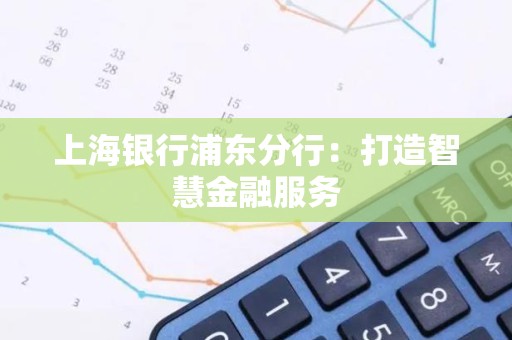 上海银行浦东分行：打造智慧金融服务