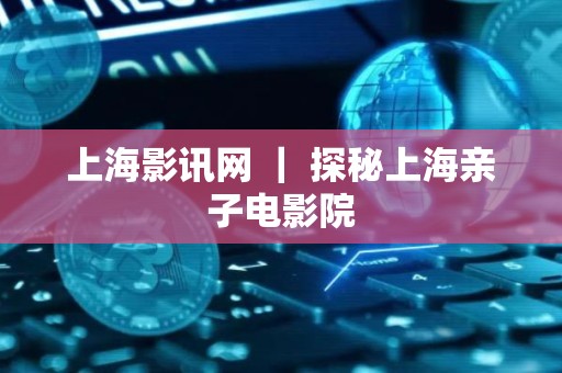 上海影讯网 ｜ 探秘上海亲子电影院