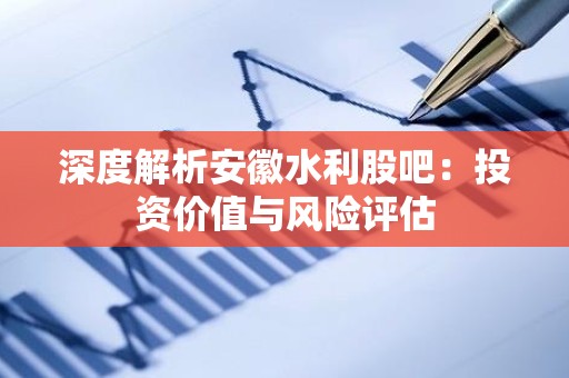 深度解析安徽水利股吧：投资价值与风险评估
