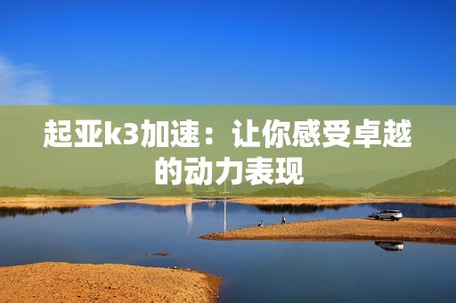 起亚k3加速：让你感受卓越的动力表现
