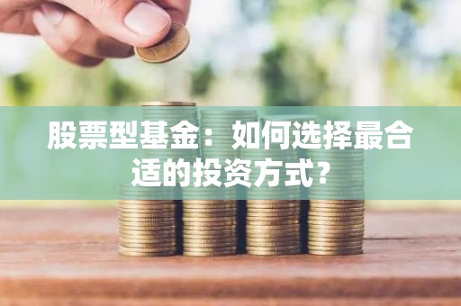 股票型<strong><strong>基金</strong></strong>：如何选择最合适的投资方式？