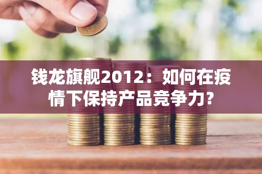 钱龙旗舰2012：如何在疫情下保持产品竞争力？