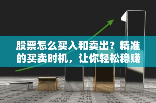 股票怎么买入和卖出？精准的买卖时机，让你轻松稳赚！