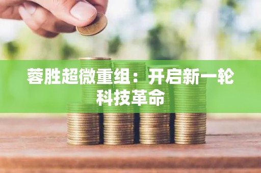蓉胜超微重组：开启新一轮科技革命