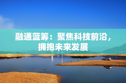 融通蓝筹：聚焦科技前沿，拥抱未来发展