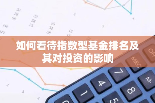如何看待指数型<strong><strong>基金</strong></strong>排名及其对投资的影响