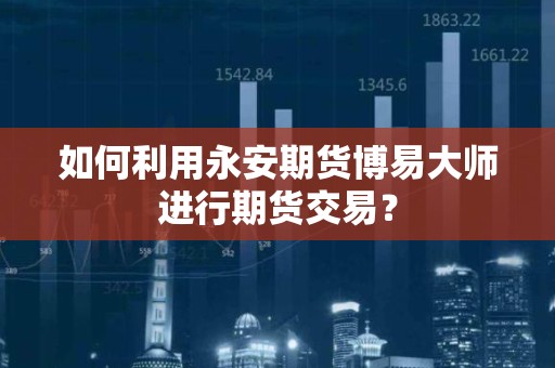 如何利用永安<strong><strong>期货</strong></strong>博易大师进行<strong><strong>期货</strong></strong>交易？