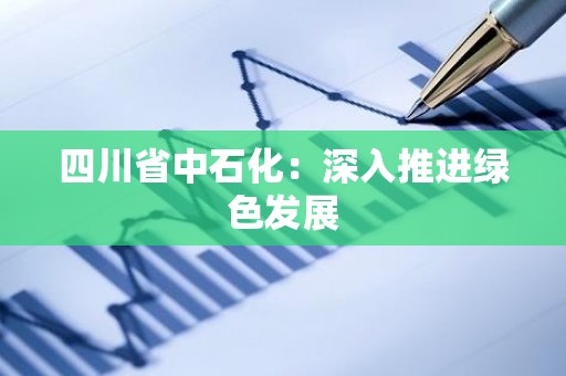 四川省中石化：深入推进绿色发展