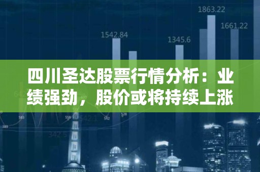 四川圣达股票行情分析：业绩强劲，股价或将持续上涨