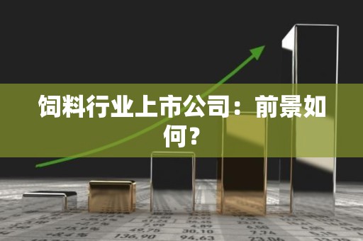 饲料行业上市公司：前景如何？