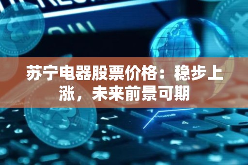 苏宁电器股票价格：稳步上涨，未来前景可期