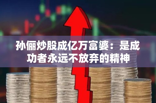 孙俪<strong><strong>炒股</strong></strong>成亿万富婆：是成功者永远不放弃的精神