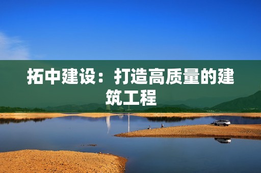 拓中建设：打造高质量的建筑工程