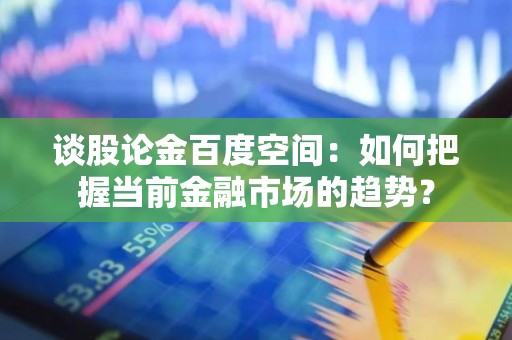 谈股论金百度空间：如何把握当前金融市场的趋势？