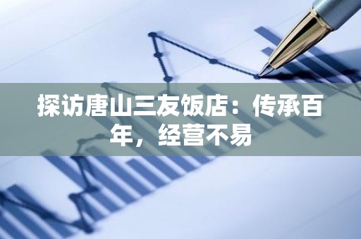 探访唐山三友饭店：传承百年，经营不易