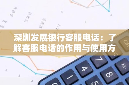 深圳发展银行客服电话：了解客服电话的作用与使用方法