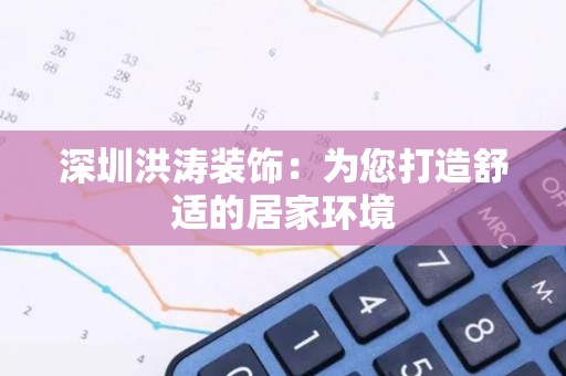 深圳洪涛装饰：为您打造舒适的居家环境
