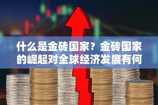 什么是金砖国家？金砖国家的崛起对全球经济发展有何影响？