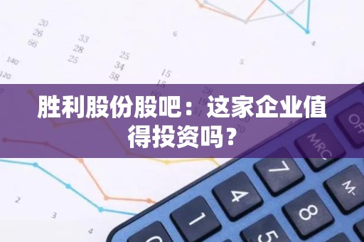 胜利股份股吧：这家企业值得投资吗？