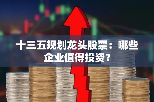 十三五规划龙头股票：哪些企业值得投资？