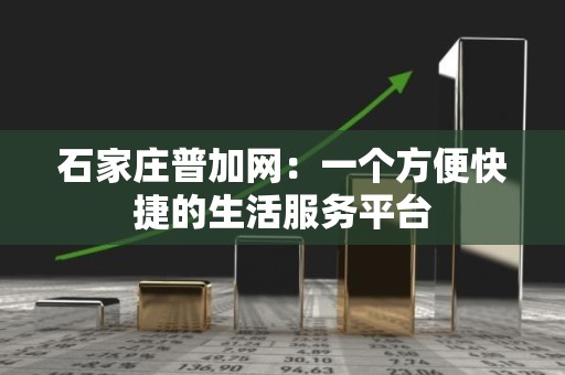石家庄普加网：一个方便快捷的生活服务平台