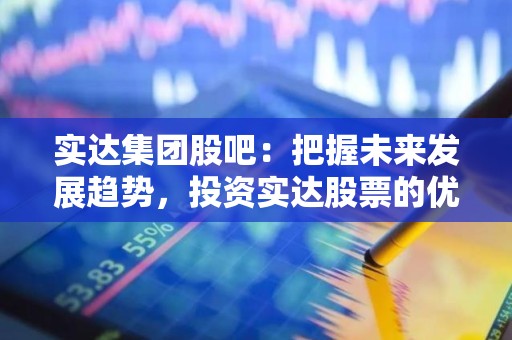 实达集团股吧：把握未来发展趋势，投资实达股票的优势分析