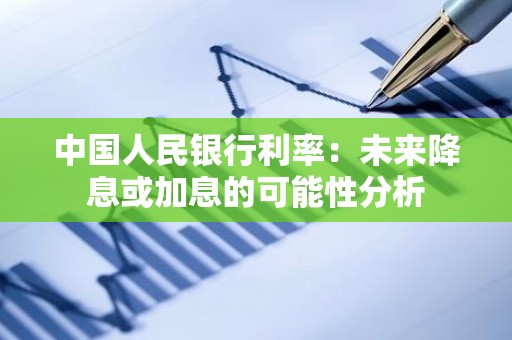 中国人民银行利率：未来降息或加息的可能性分析
