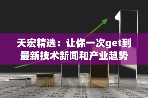 天宏精选：让你一次get到最新技术新闻和产业趋势