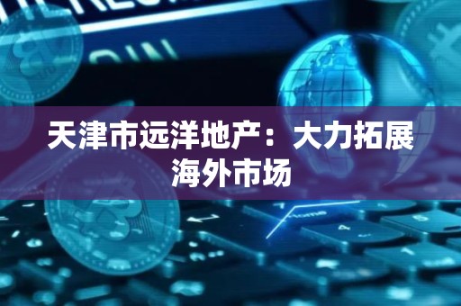 天津市远洋地产：大力拓展海外市场