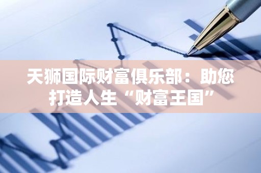 天狮国际财富俱乐部：助您打造人生“财富王国”