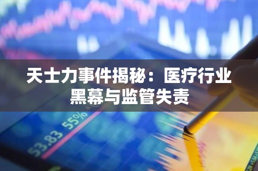 天士力事件揭秘：医疗行业黑幕与监管失责