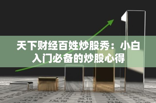天下财经百姓<strong><strong>炒股</strong></strong>秀：小白入门必备的<strong><strong>炒股</strong></strong>心得